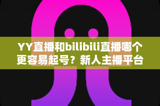 YY直播和bilibili直播哪个更容易起号?新人主播平台选择全解析 YY直播和bilibili直播哪个更容易起号?新人主播平台选择全解析