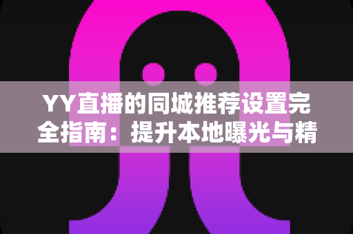 YY直播的同城推荐设置完全指南:提升本地曝光与精准引流的核心技巧 YY直播的同城推荐设置完全指南:提升本地曝光与精准引流的核心技巧