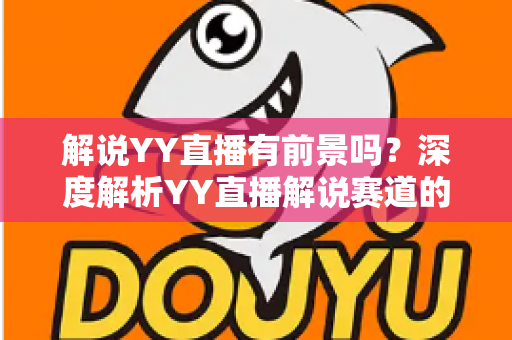 解说YY直播有前景吗?深度解析YY直播解说赛道的发展潜力、赚钱模式与新人入行全指南 解说YY直播有前景吗?深度解析YY直播解说赛道的发展潜力、赚钱模式与新人入行全指南