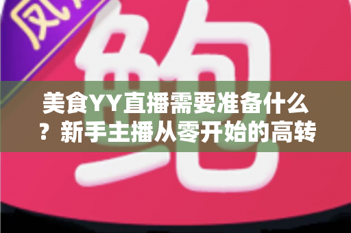 美食YY直播需要准备什么？新手主播从零开始的高转化开播全攻略