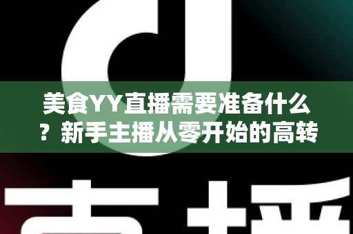 美食YY直播需要准备什么？新手主播从零开始的高转化开播全攻略