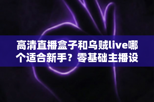 高清直播盒子和乌贼live哪个适合新手?零基础主播设备选择全指南 高清直播盒子和乌贼live哪个适合新手?零基础主播设备选择全指南