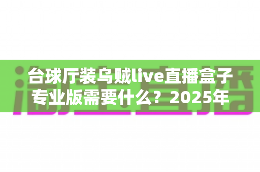 台球厅装乌贼live直播盒子专业版需要什么?2025年最全安装准备清单与实用避坑指南 台球厅装乌贼live直播盒子专业版需要什么?2025年最全安装准备清单与实用避坑指南