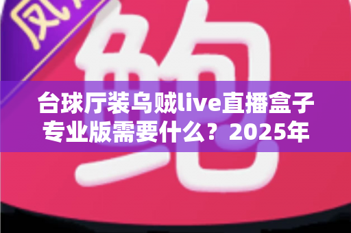 台球厅装乌贼live直播盒子专业版需要什么?2025年最全安装准备清单与实用避坑指南 台球厅装乌贼live直播盒子专业版需要什么?2025年最全安装准备清单与实用避坑指南