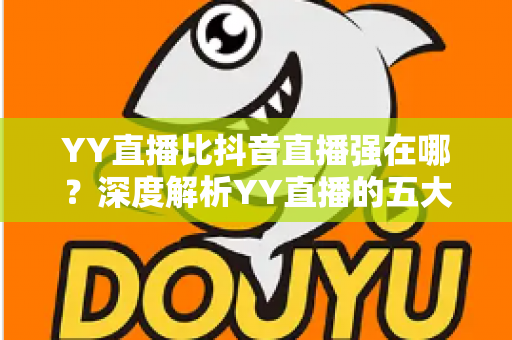 YY直播比抖音直播强在哪？深度解析YY直播的五大核心优势与平台价值