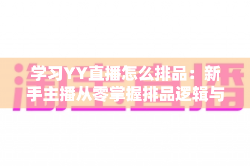 学习YY直播怎么排品:新手主播从零掌握排品逻辑与实战技巧的完整指南 学习YY直播怎么排品:新手主播从零掌握排品逻辑与实战技巧的完整指南