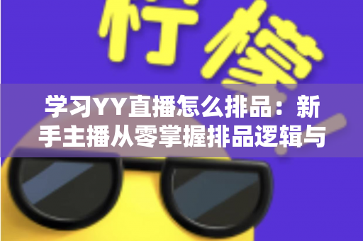 学习YY直播怎么排品:新手主播从零掌握排品逻辑与实战技巧的完整指南 学习YY直播怎么排品:新手主播从零掌握排品逻辑与实战技巧的完整指南