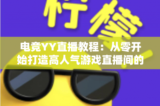 电竞YY直播教程:从零开始打造高人气游戏直播间的完整指南 电竞YY直播教程:从零开始打造高人气游戏直播间的完整指南