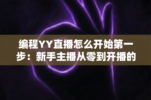 编程YY直播怎么开始第一步：新手主播从零到开播的完整实战指南