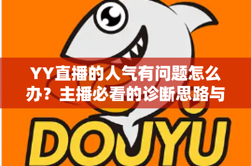 YY直播的人气有问题怎么办?主播必看的诊断思路与提升人气实战指南 YY直播的人气有问题怎么办?主播必看的诊断思路与提升人气实战指南