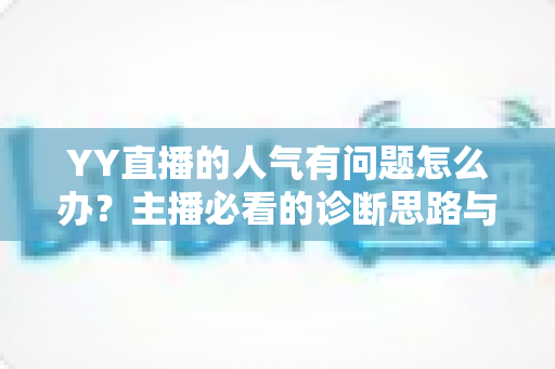 YY直播的人气有问题怎么办?主播必看的诊断思路与提升人气实战指南 YY直播的人气有问题怎么办?主播必看的诊断思路与提升人气实战指南
