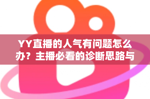 YY直播的人气有问题怎么办?主播必看的诊断思路与提升人气实战指南 YY直播的人气有问题怎么办?主播必看的诊断思路与提升人气实战指南