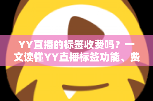 YY直播的标签收费吗？一文读懂YY直播标签功能、费用与使用技巧