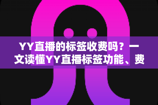 YY直播的标签收费吗？一文读懂YY直播标签功能、费用与使用技巧