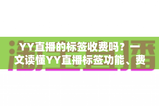 YY直播的标签收费吗？一文读懂YY直播标签功能、费用与使用技巧