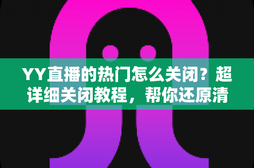 YY直播的热门怎么关闭?超详细关闭教程,帮你还原清爽干净的直播间体验 YY直播的热门怎么关闭?超详细关闭教程,帮你还原清爽干净的直播间体验