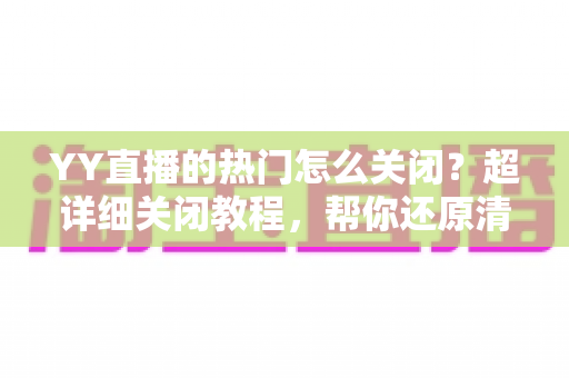YY直播的热门怎么关闭?超详细关闭教程,帮你还原清爽干净的直播间体验 YY直播的热门怎么关闭?超详细关闭教程,帮你还原清爽干净的直播间体验