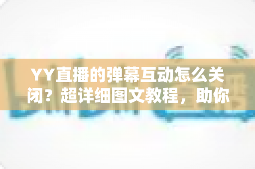 YY直播的弹幕互动怎么关闭?超详细图文教程,助你告别弹幕干扰、畅享清爽直播观看体验 YY直播的弹幕互动怎么关闭?超详细图文教程,助你告别弹幕干扰、畅享清爽直播观看体验