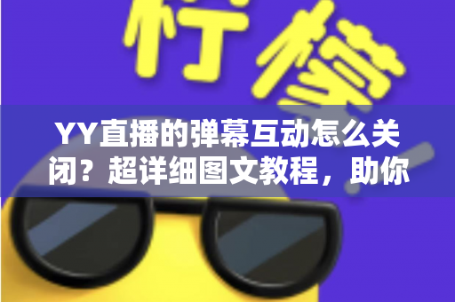 YY直播的弹幕互动怎么关闭?超详细图文教程,助你告别弹幕干扰、畅享清爽直播观看体验 YY直播的弹幕互动怎么关闭?超详细图文教程,助你告别弹幕干扰、畅享清爽直播观看体验