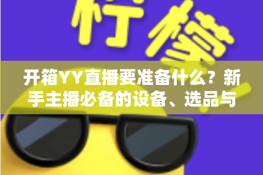 开箱YY直播要准备什么？新手主播必备的设备、选品与运营全攻略