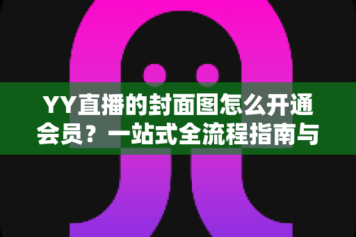 YY直播的封面图怎么开通会员?一站式全流程指南与实用技巧详解 YY直播的封面图怎么开通会员?一站式全流程指南与实用技巧详解