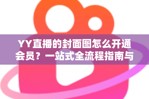 YY直播的封面图怎么开通会员?一站式全流程指南与实用技巧详解 YY直播的封面图怎么开通会员?一站式全流程指南与实用技巧详解