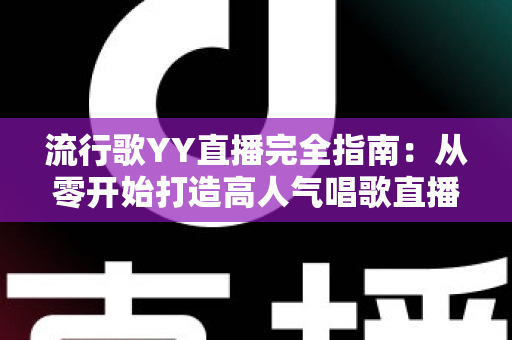 流行歌YY直播完全指南:从零开始打造高人气唱歌直播间的实战攻略 流行歌YY直播完全指南:从零开始打造高人气唱歌直播间的实战攻略