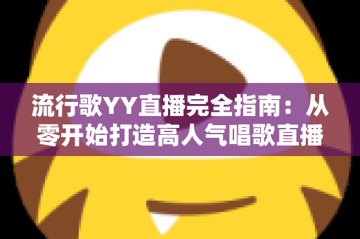 流行歌YY直播完全指南：从零开始打造高人气唱歌直播间的实战攻略