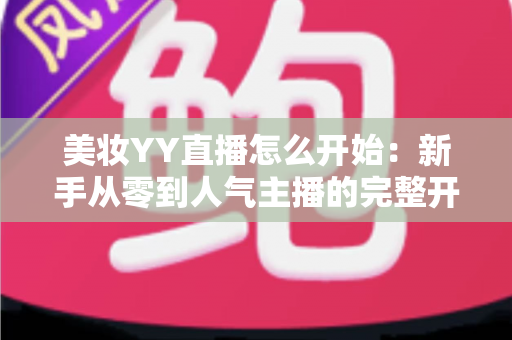 美妆YY直播怎么开始:新手从零到人气主播的完整开播实战指南 美妆YY直播怎么开始:新手从零到人气主播的完整开播实战指南