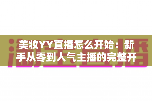 美妆YY直播怎么开始:新手从零到人气主播的完整开播实战指南 美妆YY直播怎么开始:新手从零到人气主播的完整开播实战指南
