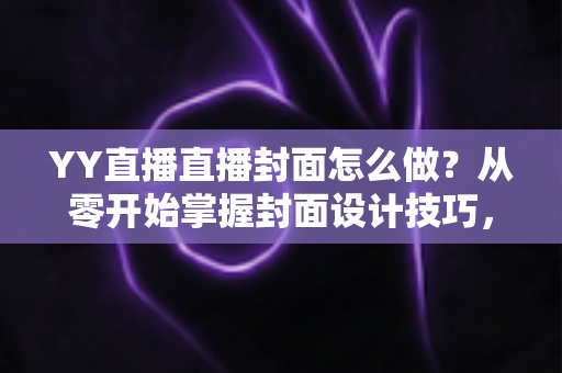 YY直播直播封面怎么做?从零开始掌握封面设计技巧,让直播间人气翻倍 YY直播直播封面怎么做?从零开始掌握封面设计技巧,让直播间人气翻倍