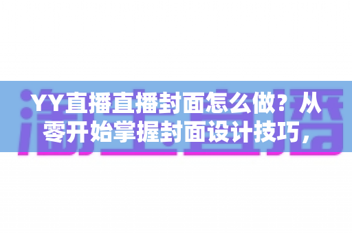 YY直播直播封面怎么做?从零开始掌握封面设计技巧,让直播间人气翻倍 YY直播直播封面怎么做?从零开始掌握封面设计技巧,让直播间人气翻倍