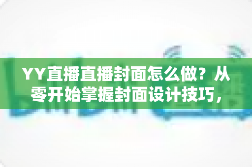 YY直播直播封面怎么做?从零开始掌握封面设计技巧,让直播间人气翻倍 YY直播直播封面怎么做?从零开始掌握封面设计技巧,让直播间人气翻倍