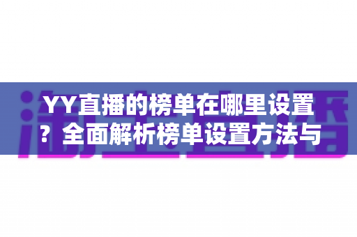 YY直播的榜单在哪里设置?全面解析榜单设置方法与使用技巧 YY直播的榜单在哪里设置?全面解析榜单设置方法与使用技巧