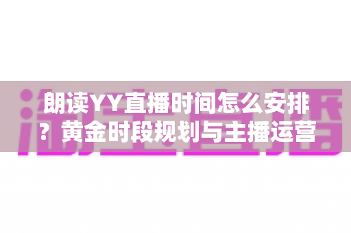 朗读YY直播时间怎么安排?黄金时段规划与主播运营全攻略 朗读YY直播时间怎么安排?黄金时段规划与主播运营全攻略