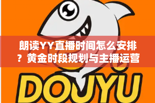 朗读YY直播时间怎么安排？黄金时段规划与主播运营全攻略