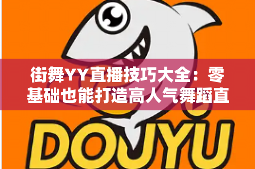 街舞YY直播技巧大全：零基础也能打造高人气舞蹈直播间的实战指南