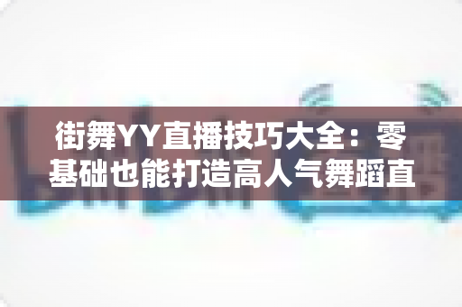 街舞YY直播技巧大全：零基础也能打造高人气舞蹈直播间的实战指南