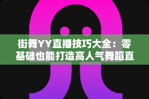 街舞YY直播技巧大全：零基础也能打造高人气舞蹈直播间的实战指南