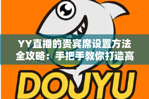YY直播的贵宾席设置方法全攻略:手把手教你打造高规格直播间 YY直播的贵宾席设置方法全攻略:手把手教你打造高规格直播间