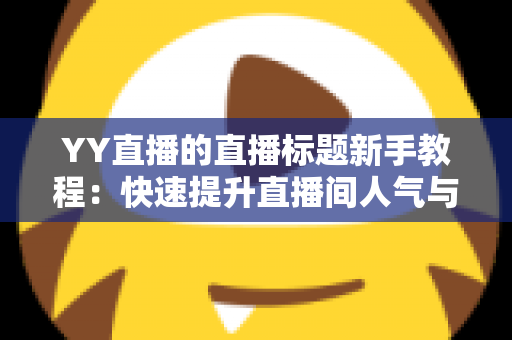 YY直播的直播标题新手教程：快速提升直播间人气与曝光的标题撰写实战指南