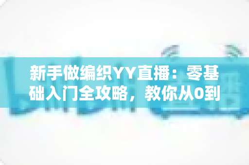 新手做编织YY直播：零基础入门全攻略，教你从0到1打造高人气手工直播间