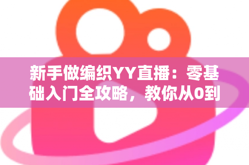 新手做编织YY直播：零基础入门全攻略，教你从0到1打造高人气手工直播间