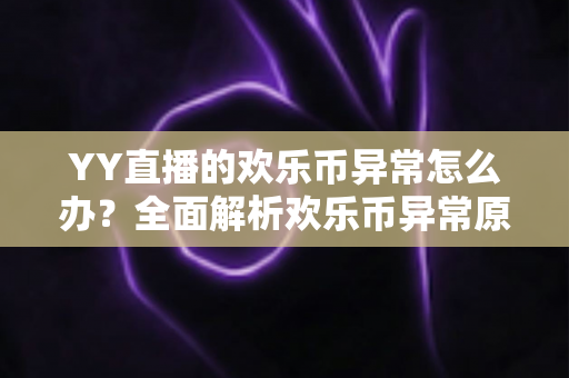 YY直播的欢乐币异常怎么办？全面解析欢乐币异常原因、处理方法与预防措施