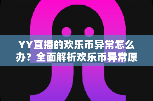 YY直播的欢乐币异常怎么办？全面解析欢乐币异常原因、处理方法与预防措施