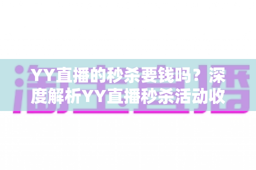YY直播的秒杀要钱吗?深度解析YY直播秒杀活动收费规则与参与全攻略 YY直播的秒杀要钱吗?深度解析YY直播秒杀活动收费规则与参与全攻略