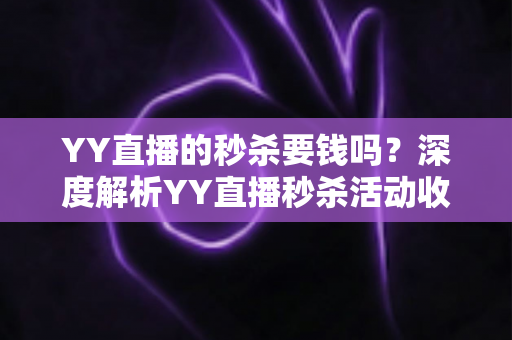 YY直播的秒杀要钱吗?深度解析YY直播秒杀活动收费规则与参与全攻略 YY直播的秒杀要钱吗?深度解析YY直播秒杀活动收费规则与参与全攻略