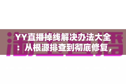 YY直播掉线解决办法大全:从根源排查到彻底修复,让直播稳定不中断 YY直播掉线解决办法大全:从根源排查到彻底修复,让直播稳定不中断