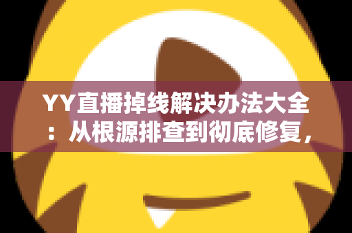 YY直播掉线解决办法大全:从根源排查到彻底修复,让直播稳定不中断 YY直播掉线解决办法大全:从根源排查到彻底修复,让直播稳定不中断