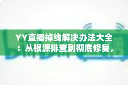 YY直播掉线解决办法大全:从根源排查到彻底修复,让直播稳定不中断 YY直播掉线解决办法大全:从根源排查到彻底修复,让直播稳定不中断